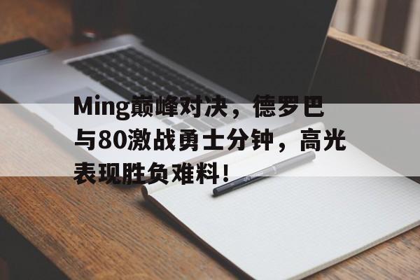 星空体育-Ming巅峰对决，德罗巴与80激战勇士分钟，高光表现胜负难料！的简单介绍